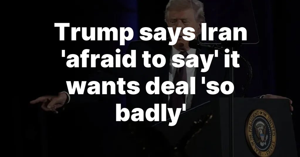 Trump says Iran 'afraid to say' it wants deal 'so badly'