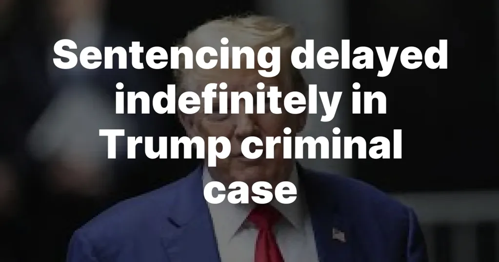 Sentencing delayed indefinitely in Trump criminal case